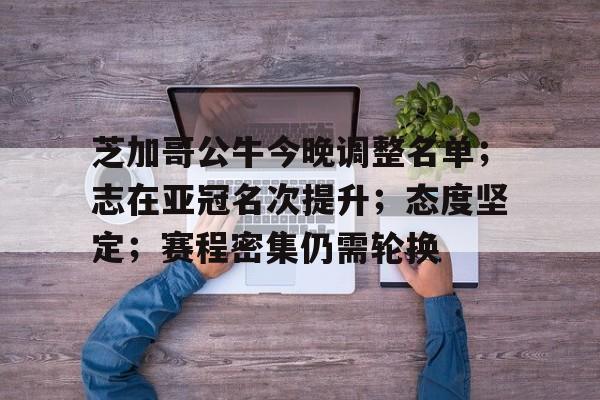 乐竞体育-包含芝加哥公牛今晚调整名单；志在亚冠名次提升；态度坚定；赛程密集仍需轮换的词条
