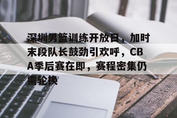 电竞竞猜-关于深圳男篮训练开放日，加时末段队长鼓劲引欢呼，CBA季后赛在即，赛程密集仍需轮换的信息