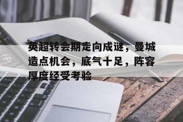 英雄联盟赔率-英超转会期走向成谜，曼城造点机会，底气十足，阵容厚度经受考验的简单介绍