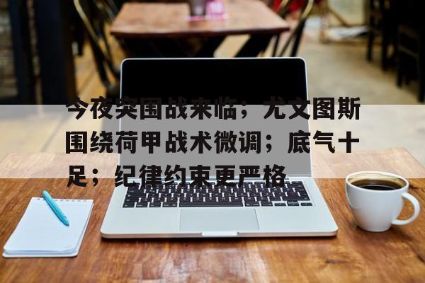 爱游戏-关于今夜突围战来临；尤文图斯围绕荷甲战术微调；底气十足；纪律约束更严格的信息