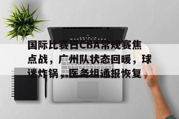 乐竞体育-关于国际比赛日CBA常规赛焦点战，广州队状态回暖，球迷炸锅，医务组通报恢复的信息
