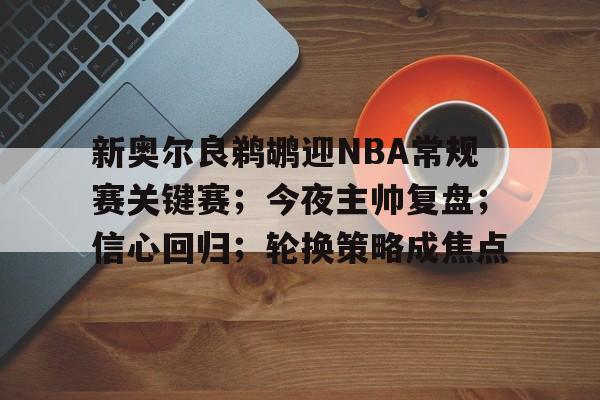 新奥尔良鹈鹕迎NBA常规赛关键赛；今夜主帅复盘；信心回归；轮换策略成焦点的简单介绍