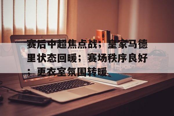 包含赛后中超焦点战；皇家马德里状态回暖；赛场秩序良好；更衣室氛围转暖的词条
